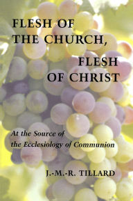 Title: Flesh of the Church, Flesh of Christ: At the Source of the Ecclesiology of Communion, Author: J.M.R. Tillard OP