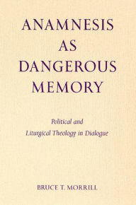 Title: Anamnesis as Dangerous Memory: Political and Liturgical Theology in Dialogue, Author: Bruce T Morrill S.J.