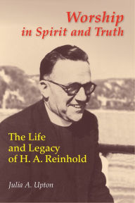 Title: Worship In Spirit And Truth: The Life and Legacy of H. A. Reinhold, Author: Julia Upton RSM