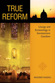 Title: True Reform: Liturgy and Ecclesiology in Sacrosanctum Concilium, Author: Massimo Faggioli