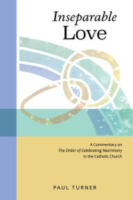 Title: Inseparable Love: A Commentary on the Order of Celebrating Matrimony in the Catholic Church, Author: Paul Turner