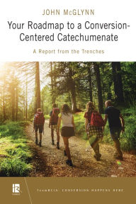Title: Your Roadmap to a Conversion-Centered Catechumenate: A Report from the Trenches, Author: John McGlynn