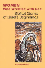 Title: Women Who Wrestled with God: Biblical Stories of Israel's Beginning, Author: Irmtraud Fischer