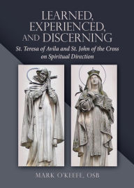 Title: Learned, Experienced, and Discerning: St. Teresa of Avila and St. John of the Cross on Spiritual Direction, Author: Mark O'Keefe OSB