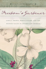 Title: Freedom's Gardener: James F. Brown, Horticulture, and the Hudson Valley in Antebellum America, Author: Myra B. Young Armstead