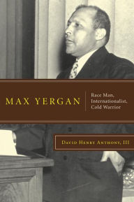 Title: Max Yergan: Race Man, Internationalist, Cold Warrior, Author: David Henry Anthony