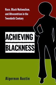 Title: Achieving Blackness: Race, Black Nationalism, and Afrocentrism in the Twentieth Century, Author: Algernon Austin