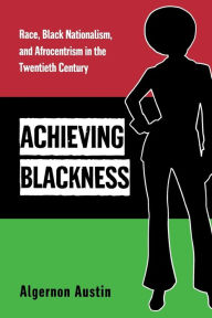 Title: Achieving Blackness: Race, Black Nationalism, and Afrocentrism in the Twentieth Century / Edition 1, Author: Algernon Austin