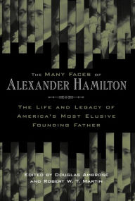 Title: The Many Faces of Alexander Hamilton: The Life and Legacy of America's Most Elusive Founding Father, Author: Douglas Ambrose