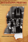 Mississippi Praying: Southern White Evangelicals and the Civil Rights Movement, 1945-1970