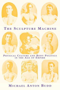 Title: The Sculpture Machine: Physical Culture and Body Politics in the Age of Empire, Author: Michael Anton Budd