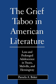 Title: Grief Taboo in American Literature: Loss and Prolonged Adolescence in Twain, Melville, and Hemingway, Author: Pamela A. Boker