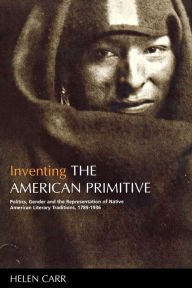Title: Inventing the American Primitive: Politics, Gender and the Representation of Native American Literary Traditions, 1789-1936, Author: Helen Carr