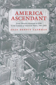 Title: America Ascendant: From Theodore Roosevelt to FDR in the Century of American Power, 1901-1945 / Edition 1, Author: Sean Dennis Cashman