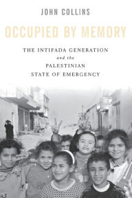 Title: Occupied by Memory: The Intifada Generation and the Palestinian State of Emergency, Author: John Collins