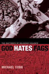 Title: God Hates Fags: The Rhetorics of Religious Violence, Author: Michael Cobb