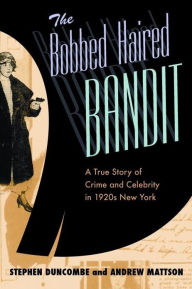Title: The Bobbed Haired Bandit: A True Story of Crime and Celebrity in 1920s New York / Edition 3, Author: Stephen Duncombe