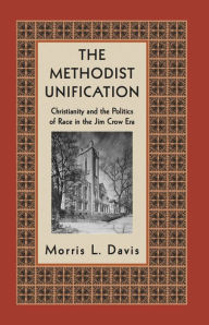 Title: The Methodist Unification: Christianity and the Politics of Race in the Jim Crow Era, Author: Morris L. Davis