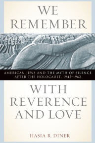 Title: We Remember with Reverence and Love: American Jews and the Myth of Silence after the Holocaust, 1945-1962, Author: Hasia R. Diner