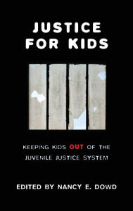 Title: Justice for Kids: Keeping Kids Out of the Juvenile Justice System, Author: Nancy E. Dowd