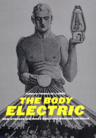 Title: The Body Electric: How Strange Machines Built the Modern American, Author: Carolyn Thomas de la Pena