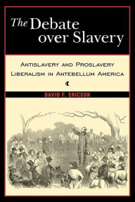 Title: The Debate Over Slavery: Antislavery and Proslavery Liberalism in Antebellum America, Author: David F. Ericson