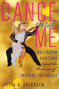 Title: Dance With Me: Ballroom Dancing and the Promise of Instant Intimacy, Author: Julia A. Ericksen