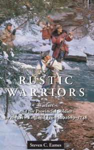 Rustic Warriors: Warfare and the Provincial Soldier on the New England Frontier, 1689-1748