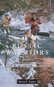 Title: Rustic Warriors: Warfare and the Provincial Soldier on the New England Frontier, 1689-1748, Author: Steven Eames