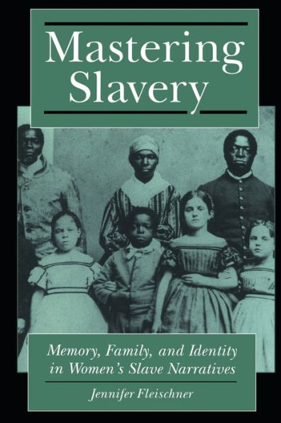 Mastering Slavery: Memory, Family, and Identity in Women's Slave Narratives / Edition 1