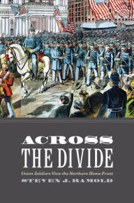 Title: Across the Divide: Union Soldiers View the Northern Home Front, Author: Steven J. Ramold