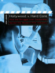 Title: Hollywood v. Hard Core: How the Struggle Over Censorship Created the Modern Film Industry, Author: Jon Lewis