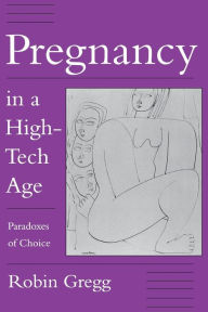Title: Pregnancy in a High-Tech Age: Paradoxes of Choice / Edition 1, Author: Robin Gregg