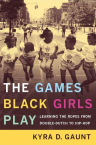Title: The Games Black Girls Play: Learning the Ropes from Double-Dutch to Hip-Hop, Author: Kyra D. Gaunt