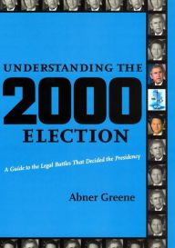 Title: Understanding the 2000 Election: A Guide to the Legal Battles that Decided the Presidency, Author: Abner Greene