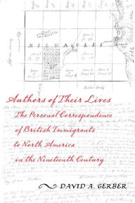 Title: Authors of Their Lives: The Personal Correspondence of British Immigrants to North America in the Nineteenth Century, Author: David A. Gerber