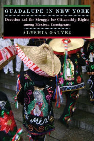 Title: Guadalupe in New York: Devotion and the Struggle for Citizenship Rights among Mexican Immigrants, Author: Alyshia Galvez