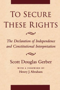 Title: To Secure These Rights: The Declaration of Independence and Constitutional Interpretation, Author: Scott Douglas Gerber