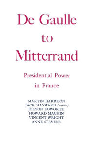 Title: Degaulle to Mitterrand: President Power in France, Author: Jack Hayward