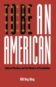 Title: To Be An American: Cultural Pluralism and the Rhetoric of Assimilation, Author: Bill Ong Hing