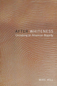 Title: After Whiteness: Unmaking an American Majority / Edition 1, Author: Mike Hill