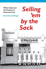 Title: Selling 'em by the Sack: White Castle and the Creation of American Food / Edition 1, Author: David G. Hogan