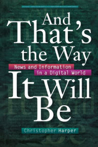 Title: And That's the Way It Will Be: News and Information in a Digital World, Author: Christopher Harper