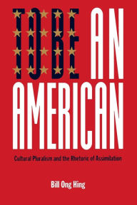 Title: To Be An American: Cultural Pluralism and the Rhetoric of Assimilation / Edition 1, Author: Bill Ong Hing