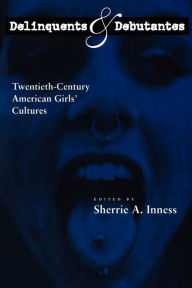 Title: Delinquents and Debutantes: Twentieth-Century American Girls' Cultures / Edition 1, Author: Sherrie A. Inness