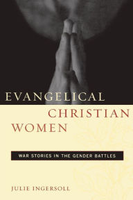 Title: Evangelical Christian Women: War Stories in the Gender Battles / Edition 1, Author: Julie Ingersoll