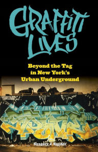 Title: Graffiti Lives: Beyond the Tag in New York's Urban Underground, Author: Gregory J. Snyder