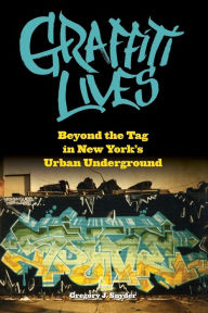 Title: Graffiti Lives: Beyond the Tag in New York's Urban Underground, Author: Gregory J. Snyder