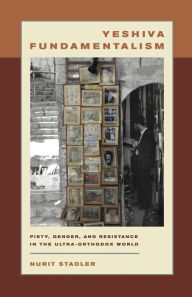 Title: Yeshiva Fundamentalism: Piety, Gender, and Resistance in the Ultra-Orthodox World, Author: Nurit Stadler