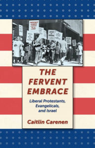 Title: The Fervent Embrace: Liberal Protestants, Evangelicals, and Israel, Author: Caitlin Carenen